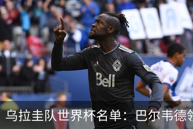 乌拉圭队世界杯名单：巴尔韦德领衔 阿劳霍努涅斯在列
