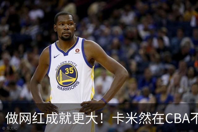 做网红成就更大！卡米然在CBA不是轮换级别球员-CBA-CBA专区-虎扑社区