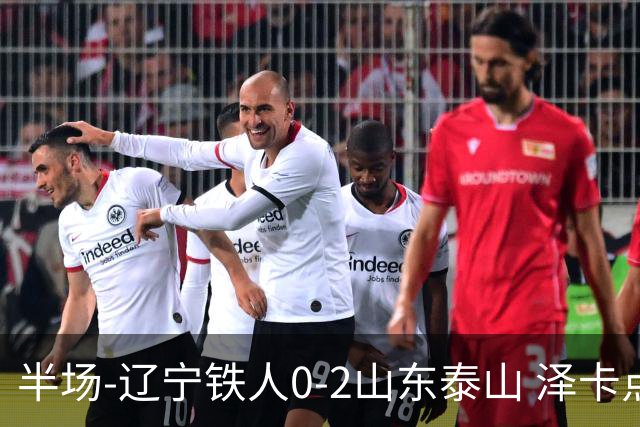 半场-辽宁铁人0-2山东泰山 泽卡点射+双响谢文能助攻马德鲁加造点