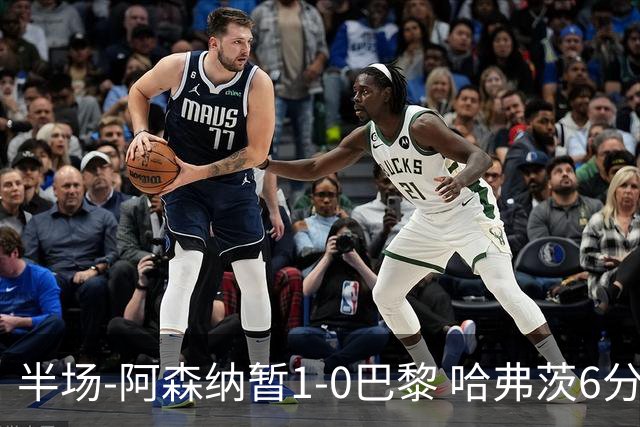 半场-阿森纳暂1-0巴黎 哈弗茨6分钟闪击萨卡手球巴黎投诉无果