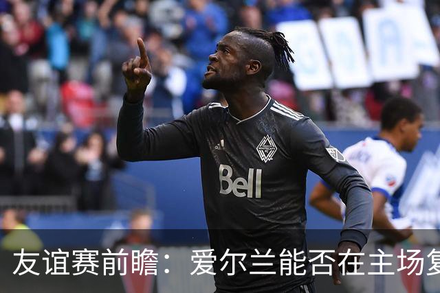 友谊赛前瞻：爱尔兰能否在主场复兴？卡塔尔面临考验