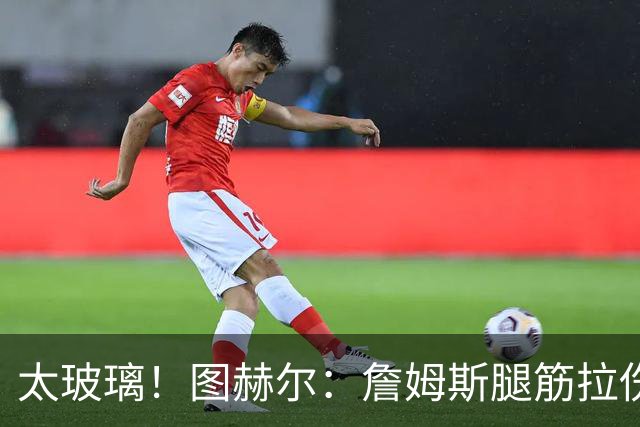太玻璃！图赫尔：詹姆斯腿筋拉伤无法出战巴拿马 争取32强赛复出