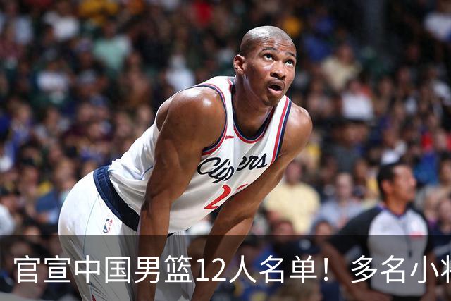 官宣中国男篮12人名单！多名小将首秀，郭士强重点考察庞峥麟徐昕