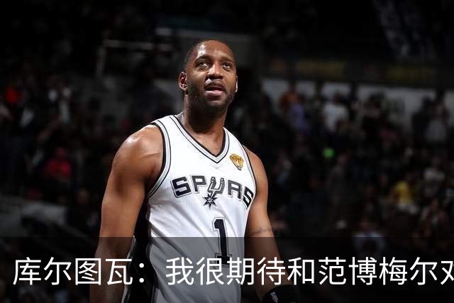 库尔图瓦：我很期待和范博梅尔对话；9月份的欧国联我想休息