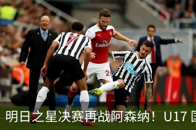 明日之星决赛再战阿森纳！U17 国足主帅浮嶋敏直言：非常期待这场对决