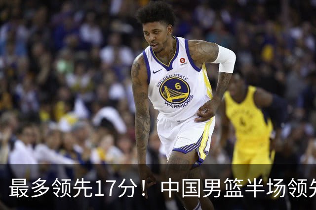 最多领先17分！中国男篮半场领先喀麦隆6分 贺希宁11+4+4