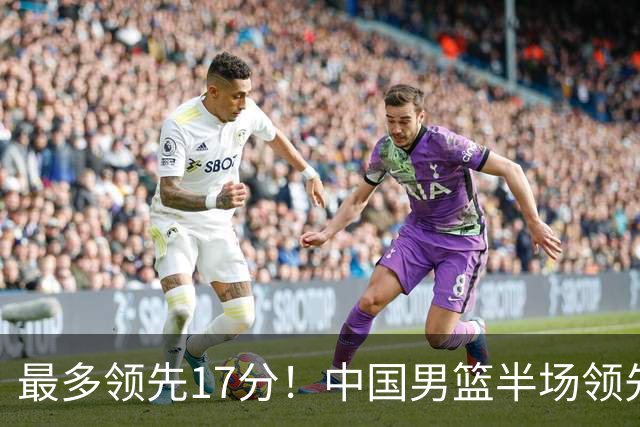 最多领先17分！中国男篮半场领先喀麦隆6分 贺希宁11+4+4