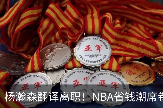 杨瀚森翻译离职！NBA省钱潮席卷，背后竟藏着这些秘密！