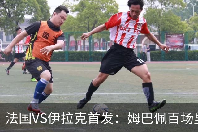 法国VS伊拉克首发：姆巴佩百场里程碑 奥利塞配登贝莱