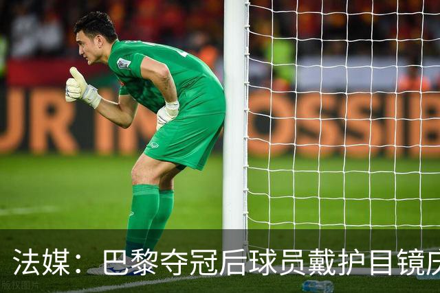 法媒：巴黎夺冠后球员戴护目镜庆祝，源于美国体育界的传统