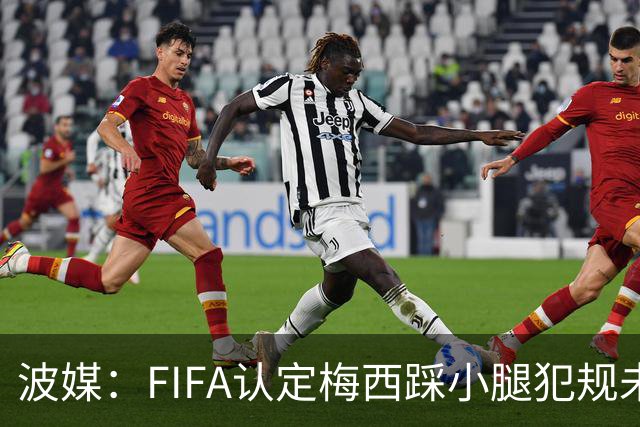 波媒：FIFA认定梅西踩小腿犯规未出红牌判罚正确，已告知参赛裁判