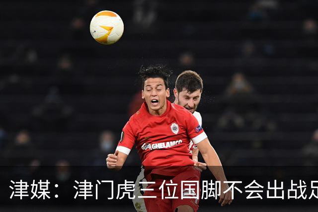 津媒：津门虎三位国脚不会出战足协杯，大概率以年轻球员为主