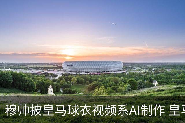 穆帅披皇马球衣视频系AI制作 皇马：下周支付1500万欧