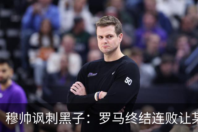 穆帅讽刺黑子：罗马终结连败让某些人失望了