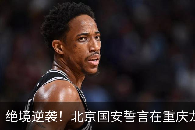 绝境逆袭！北京国安誓言在重庆龙兴为半程画上完美句号