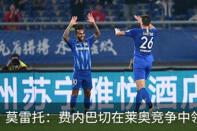 莫雷托：费内巴切在莱奥竞争中领先，若提交重磅报价米兰会评估
