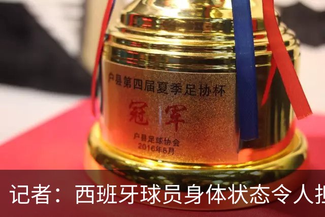 记者：西班牙球员身体状态令人担忧，若不能战胜沙特将面临大麻烦