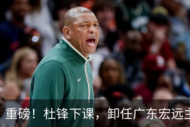 重磅！杜锋下课，卸任广东宏远主教练，焦泊乔或留队，徐昕迎转机，朱芳雨剑指总冠军！