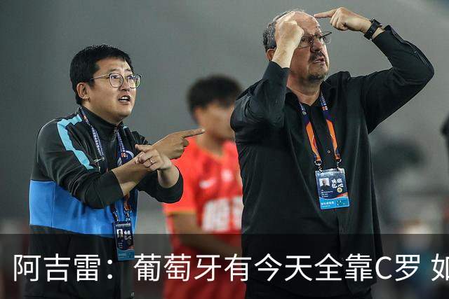 阿吉雷：葡萄牙有今天全靠C罗 如果球都传不到脚下，他能怎么办？