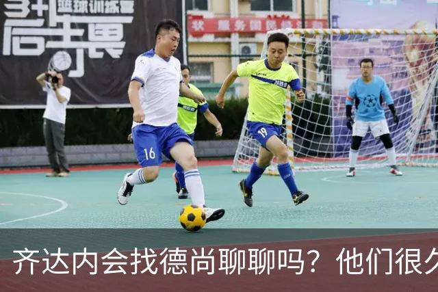齐达内会找德尚聊聊吗？他们很久不说话了