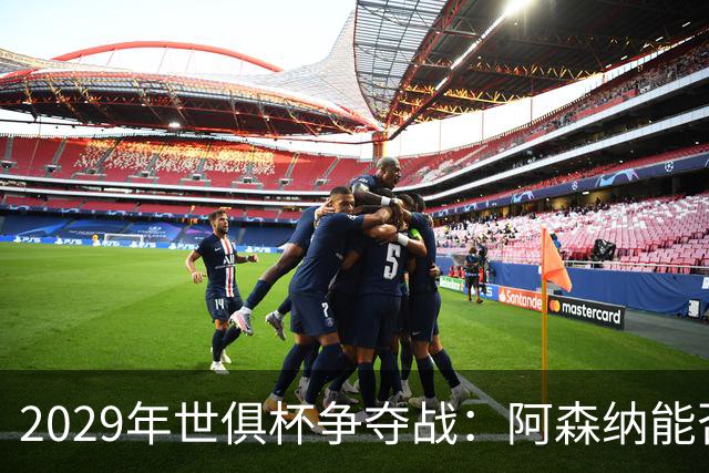 2029年世俱杯争夺战：阿森纳能否逆袭巴黎、巴萨？