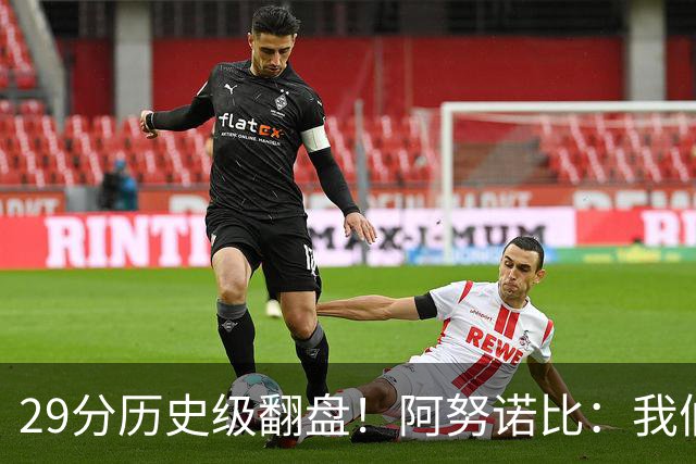 29分历史级翻盘！阿努诺比：我们很有韧性 我们永不放弃！