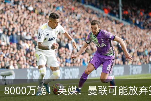 8000万镑！英媒：曼联可能放弃签M费，西汉姆开价高达8000万镑